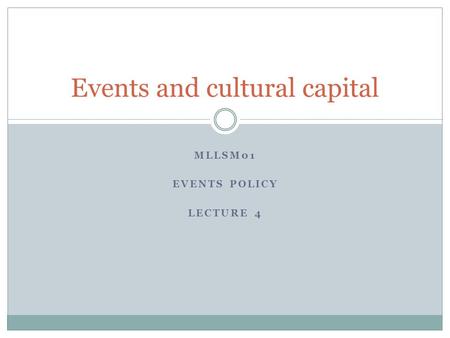 MLLSM01 EVENTS POLICY LECTURE 4 Events and cultural capital.