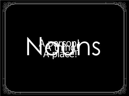 Nouns A person! A thing! A place! A noun is a person, place, or thing. Definition: