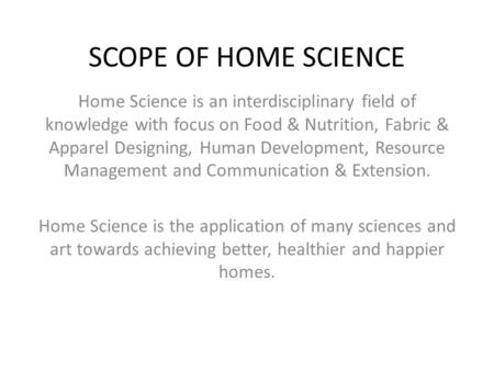 SCOPE OF HOME SCIENCE Home Science is an interdisciplinary field of knowledge with focus on Food & Nutrition, Fabric & Apparel Designing, Human Development,