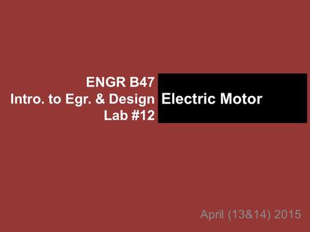 April (13&14) 2015 ENGR B47 Intro. to Egr. & Design Lab #12 Electric Motor.