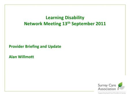 Www.surreycare.org.uk Provider Briefing and Update Alan Willmott Learning Disability Network Meeting 13 th September 2011.