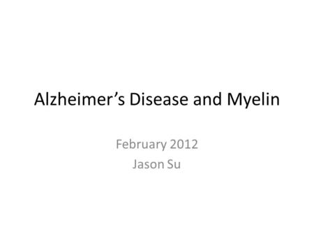 Alzheimer’s Disease and Myelin February 2012 Jason Su.