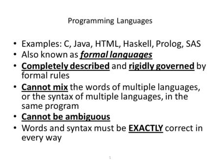 1 Programming Languages Examples: C, Java, HTML, Haskell, Prolog, SAS Also known as formal languages Completely described and rigidly governed by formal.