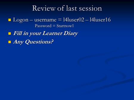 Review of last session Logon – username = l4luser02 – l4luser16 Logon – username = l4luser02 – l4luser16 Password = Startnow1 Password = Startnow1 Fill.