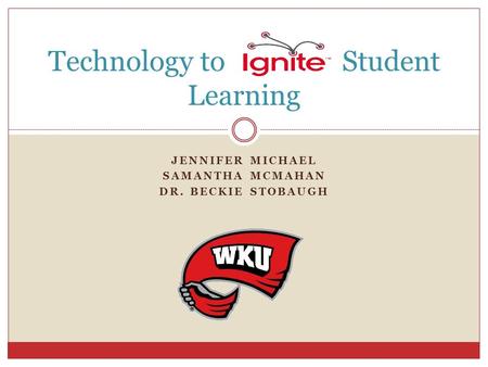 JENNIFER MICHAEL SAMANTHA MCMAHAN DR. BECKIE STOBAUGH Technology to Student Learning.