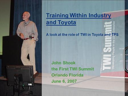 John Shook the First TWI Summit Orlando Florida June 6, 2007 Training Within Industry and Toyota A look at the role of TWI in Toyota and TPS.