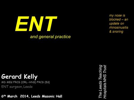 Gerard Kelly MD MEd FRCS (ORL-HNS) FRCS (Ed) ENT surgeon, Leeds 6 th March 2014, Leeds Masonic Hall ENT The Leeds Teaching Hospitals NHS Trust and general.