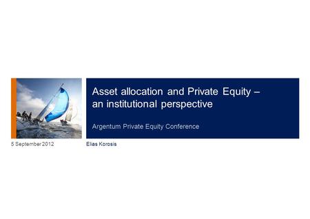 Asset allocation and Private Equity – an institutional perspective Argentum Private Equity Conference Elias Korosis 5 September 2012.