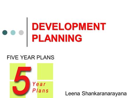 DEVELOPMENT PLANNING FIVE YEAR PLANS Leena Shankaranarayana.