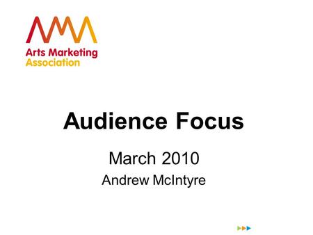 Audience Focus March 2010 Andrew McIntyre. VISION-LED AUDIENCE-FOCUSED The 21 st Century Arts Organisation Andrew McIntyre MORRIS HARGREAVES McINTYRE.