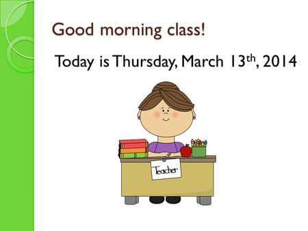 Good morning class! Today is Thursday, March 13 th, 2014.