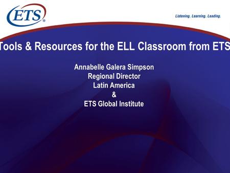 Tools & Resources for the ELL Classroom from ETS Annabelle Galera Simpson Regional Director Latin America & ETS Global Institute.