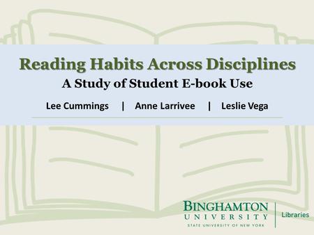 Reading Habits Across Disciplines A Study of Student E-book Use Lee Cummings | Anne Larrivee | Leslie Vega.