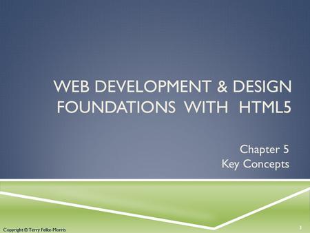 Copyright © Terry Felke-Morris WEB DEVELOPMENT & DESIGN FOUNDATIONS WITH HTML5 Chapter 5 Key Concepts 1 Copyright © Terry Felke-Morris.