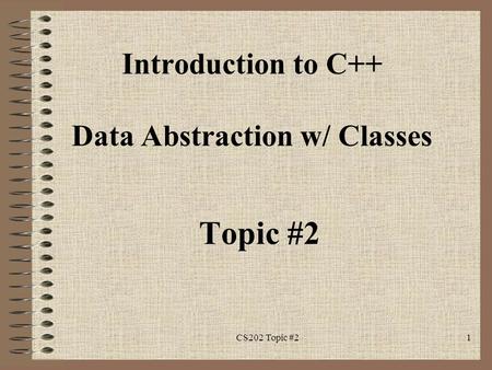 CS202 Topic #21 Introduction to C++ Data Abstraction w/ Classes Topic #2.