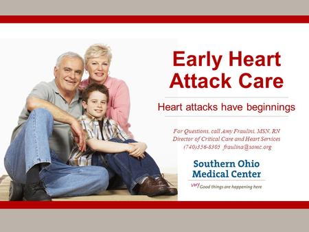 Early Heart Attack Care For Questions, call Amy Fraulini, MSN, RN Director of Critical Care and Heart Services (740)356-8305 Heart attacks.