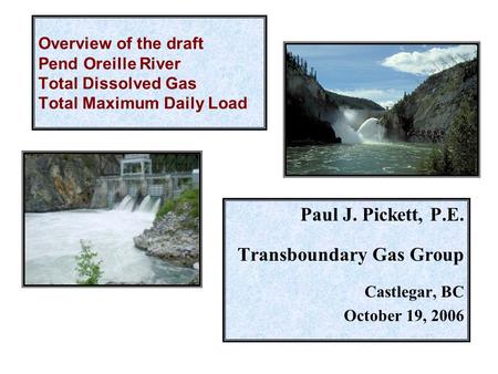 Overview of the draft Pend Oreille River Total Dissolved Gas Total Maximum Daily Load Paul J. Pickett, P.E. Transboundary Gas Group Castlegar, BC October.