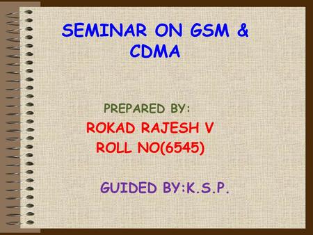 SEMINAR ON GSM & CDMA PREPARED BY: ROKAD RAJESH V ROLL NO(6545) GUIDED BY:K.S.P.