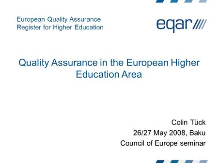 European Quality Assurance Register for Higher Education Quality Assurance in the European Higher Education Area Colin Tück 26/27 May 2008, Baku Council.