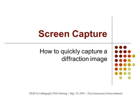 Screen Capture How to quickly capture a diffraction image KLB Crystallography Club Meeting | Sept. 29, 2004 | Thayumanasamy Somasundaram.