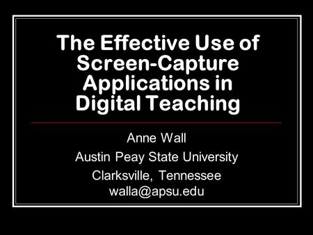 The Effective Use of Screen-Capture Applications in Digital Teaching Anne Wall Austin Peay State University Clarksville, Tennessee