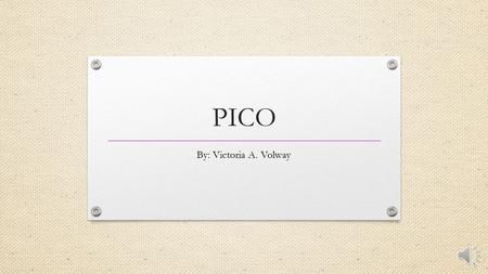 PICO By: Victoria A. Volway