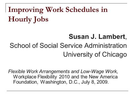 Improving Work Schedules in Hourly Jobs Susan J. Lambert, School of Social Service Administration University of Chicago Flexible Work Arrangements and.