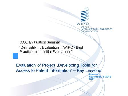 IAOD Evaluation Seminar “Demystifying Evaluation in WIPO - Best Practices from Initial Evaluations” Geneva November, 8 2012 2012 Evaluation of Project.