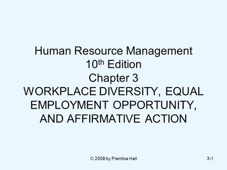 © 2008 by Prentice Hall3-1 Human Resource Management 10 th Edition Chapter 3 WORKPLACE DIVERSITY, EQUAL EMPLOYMENT OPPORTUNITY, AND AFFIRMATIVE ACTION.