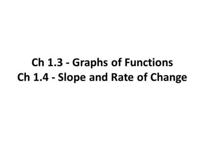 Ch 1.3 - Graphs of Functions Ch 1.4 - Slope and Rate of Change.