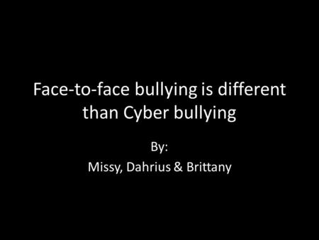 Face-to-face bullying is different than Cyber bullying By: Missy, Dahrius & Brittany.