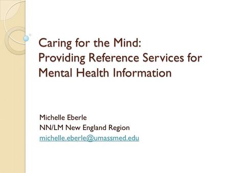 Caring for the Mind: Providing Reference Services for Mental Health Information Michelle Eberle NN/LM New England Region