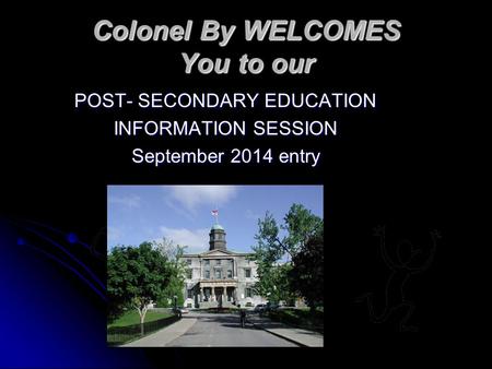 Colonel By WELCOMES You to our POST- SECONDARY EDUCATION INFORMATION SESSION September 2014 entry.