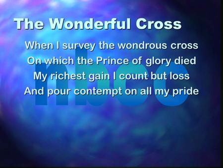 The Wonderful Cross When I survey the wondrous cross On which the Prince of glory died My richest gain I count but loss And pour contempt on all my pride.