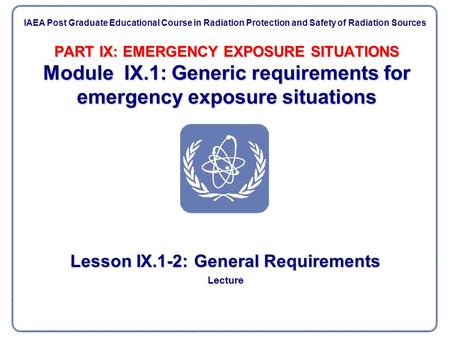 PART IX: EMERGENCY EXPOSURE SITUATIONS Module IX.1: Generic requirements for emergency exposure situations Lesson IX.1-2: General Requirements Lecture.