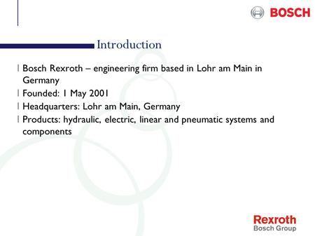 Introduction I Bosch Rexroth – engineering firm based in Lohr am Main in Germany I Founded: 1 May 2001 I Headquarters: Lohr am Main, Germany I Products: