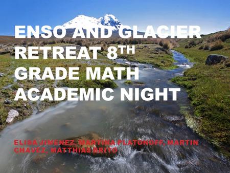 ENSO AND GLACIER RETREAT 8 TH GRADE MATH ACADEMIC NIGHT ELISA JIMENEZ, MARTINA PLATONOFF, MARTIN CHAVEZ, MATTHIAS BRITO.