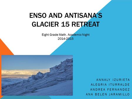 ENSO AND ANTISANA’S GLACIER 15 RETREAT ANNALY IZURIETA ALEGRIA ITURRALDE ANDREA FERNANDEZ ANA BELEN JARAMILLO Eight Grade Math. Academic Night 2014-2015.