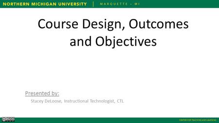 CENTER FOR TEACHING AND LEARNING Course Design, Outcomes and Objectives Presented by: Stacey DeLoose, Instructional Technologist, CTL.