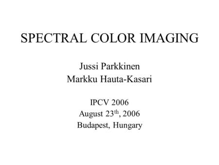 SPECTRAL COLOR IMAGING Jussi Parkkinen Markku Hauta-Kasari IPCV 2006 August 23 th, 2006 Budapest, Hungary.