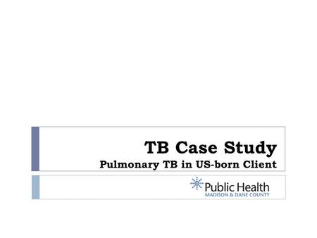 TB Case Study Pulmonary TB in US-born Client. Overview  60-year old white male  Lifelong Madison resident, lives with wife and dog  Comorbidities: