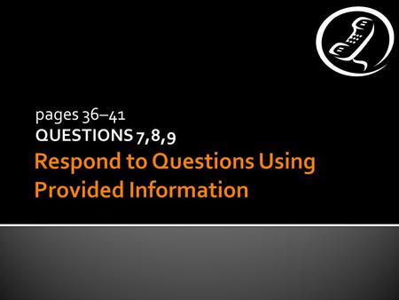 pages 36–41 QUESTIONS 7,8,9 내용의 연관성 내용의 완성도 1) 30 seconds to read (study) the information 2) Then you will hear the beginning of a telephone call;