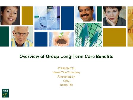 Overview of Group Long-Term Care Benefits Presented to: Name/Title/Company Presented by: CBIZ Name/Title.