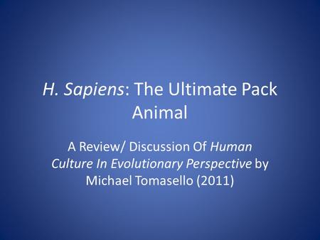 H. Sapiens: The Ultimate Pack Animal A Review/ Discussion Of Human Culture In Evolutionary Perspective by Michael Tomasello (2011)