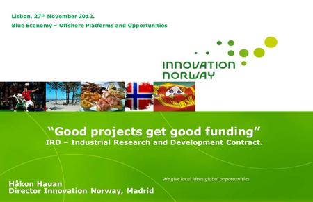 “Good projects get good funding” IRD – Industrial Research and Development Contract. Håkon Hauan Director Innovation Norway, Madrid Lisbon, 27 th November.