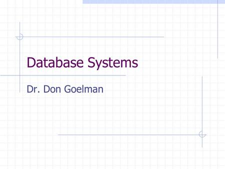 Database Systems Dr. Don Goelman. Some History Early Systems 1960’s: ad-hoc programs give way to DBMSs (IDS – C.W. Bachman) 1970’s: two big developments.