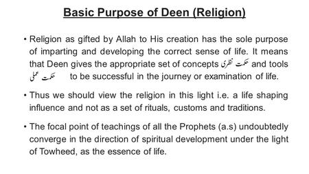 Basic Purpose of Deen (Religion) Religion as gifted by Allah to His creation has the sole purpose of imparting and developing the correct sense of life.