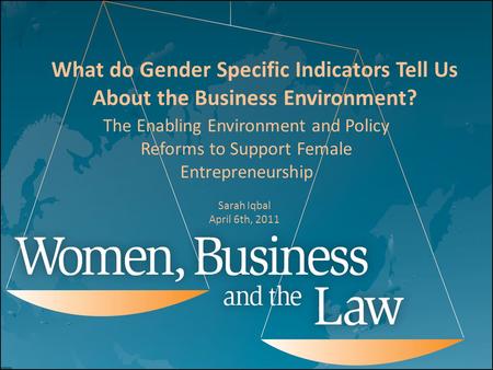 What do Gender Specific Indicators Tell Us About the Business Environment? Sarah Iqbal April 6th, 2011 The Enabling Environment and Policy Reforms to Support.