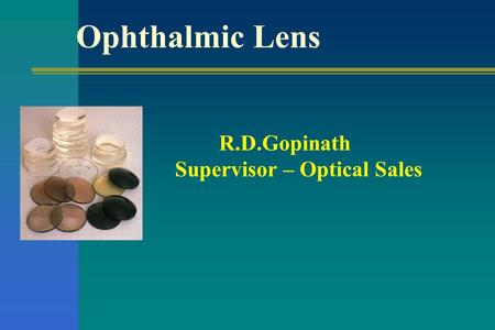 Ophthalmic Lens R.D.Gopinath Supervisor – Optical Sales 1 1.