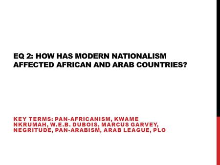 EQ 2: HOW HAS MODERN NATIONALISM AFFECTED AFRICAN AND ARAB COUNTRIES? KEY TERMS: PAN-AFRICANISM, KWAME NKRUMAH, W.E.B. DUBOIS, MARCUS GARVEY, NEGRITUDE,